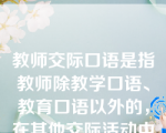 教师交际口语是指教师除教学口语、教育口语以外的，在其他交际活动中针对不同对象、不同话题所运用的工作用语。