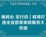 暖民心 见行动｜蚌埠打造全省首家家政服务大市场