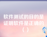 软件测试的目的是证明软件是正确的（）