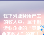 在下列业务所产生的收入中，属于制造业企业的“其他业务收入”的有（  ）。