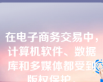 在电子商务交易中，计算机软件、数据库和多媒体都受到版权保护。