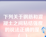 下列关于钢筋和混凝土之间粘结强度的说法正确的是：（  ）。