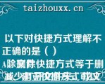 以下对快捷方式理解不正确的是（）
A、删除快捷方式等于删除文件
B、建立快捷方式可以减少打开文件夹、找文件夹的麻烦
C、快捷方式不能被删除
D、打印机不可建立快捷方式