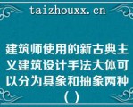 建筑师使用的新古典主义建筑设计手法大体可以分为具象和抽象两种（）