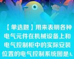 【单选题】用来表明各种电气元件在机械设备上和电气控制柜中的实际安装位置的电气控制系统图是A. 电气原理图 B. 电器元件布置图 C. 电器安装接线图 D. 电器元件功能图