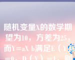 随机变量X的数学期望为10，方差为25，而Y=aX b满足E（Y）=0，D（Y）=1，则常数a，b的取值为（　　）.