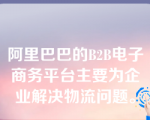 阿里巴巴的B2B电子商务平台主要为企业解决物流问题。