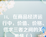 14．在商品经济运行中，价值、价格、供求三者之间的关系是（）