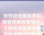 按劳动密集程度和顾客接触程度划分，下列各项服务中属于专业劳动密集服务的是（）