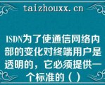 ISDN为了使通信网络内部的变化对终端用户是透明的，它必须提供一个标准的（）