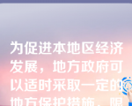 为促进本地区经济发展，地方政府可以适时采取一定的地方保护措施，限制某些产品在本地的销售。