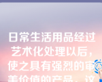 日常生活用品经过艺术化处理以后，使之具有强烈的审美价值的产品，这种美术形式被称为()