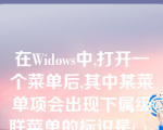 在Widows中,打开一个菜单后,其中某菜单项会出现下属级联菜单的标识是( )。