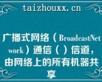 广播式网络（BroadcastNetwork）通信（）信道，由网络上的所有机器共享