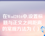 在Wod2016中,设置标题与正文之间距离的常规方法为（）。