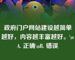 政府门户网站建设越简单越好，内容越丰富越好。\nA. 正确\nB. 错误