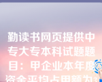 勤读书网页提供中专大专本科试题题目：甲企业本年度资金平均占用额为3500万元，经分析，其中不合理部分为500万元。预计下年度销售增长5，资金周转加速2，则下年度资金需要量预计为（）万元。