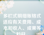 多栏式明细账格式适应有关费用、成本和收入、成果等科目。