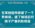 在某桃园旁新建了一个养蜂场，建了蜂场后对桃子产量的影响是