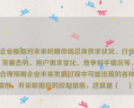 企业根据对未来时期市场总体供求状况、行业发展态势、用户需求变化、竞争对手情况等，合理预期企业未来发展过程中可能出现的各种情形，并采取相应的控制措施，这就是（    ）。