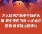 怎么检测乙醇中甲醇的含量?我们使用的是70%的食用酒精 但怀疑送酒精的