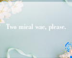 Two mieal wae, please.