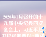 2020年1月召开的十九届中央纪委四次全会上，习近平总书记强调要以()新成效推进国家治理现代化。选项：