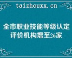 全市职业技能等级认定评价机构增至26家