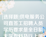 [选择题]供电服务公司直签工招聘人员学历要求是全日制大学专科及以上学历