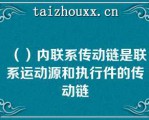 （）内联系传动链是联系运动源和执行件的传动链