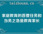 家庭教育的首要任务和当务之急是教育家长