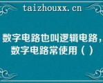 数字电路也叫逻辑电路，数字电路常使用（）