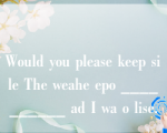 Would you please keep sile The weahe epo __________ ad I wa o lise.