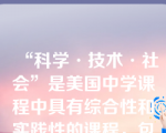 “科学·技术·社会”是美国中学课程中具有综合性和实践性的课程，包括自然研究和社会研究两大方面。