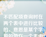 不匹配项查询时在两个表中进行比较的，意思是某个字段的值在一个表中存在，而在另一个中不存在。                                                               （是）