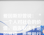 爱因斯坦曾说：“一个人对社会的价值，首先取决于他的感情、思想和行动对增进人类利益有多大作用，而不应看他取得什么。”这意味着在人生价值中(      )。