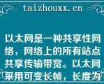 以太网是一种共享性网络，网络上的所有站点共享传输带宽。以太网采用可变长帧，长度为（    ）。   