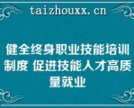 健全终身职业技能培训制度 促进技能人才高质量就业