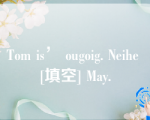 Tom is’ ougoig. Neihe [填空] May.