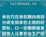 承包方在承包期内将部分或全部承包土地的经营权，以一定期限租赁给他人从事农业生产经营，原承包方与发包方的承包关系不变，承租人向承包方交纳土地租金，被称为（）