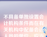 不具备单独设置会计机构条件而在有关机构中配备会计人员的单位，应当（   ）。