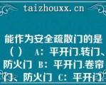 能作为安全疏散门的是（）   A：平开门.转门、防火门  B：平开门.卷帘门、防火门  C：平开门.弹簧门、防火门  D：平开门.弹簧门、折叠门  