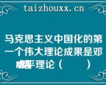 马克思主义中国化的第一个伟大理论成果是邓小平理论（　　）
A对
B错