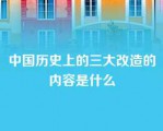 中国历史上的三大改造的内容是什么