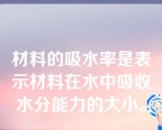 材料的吸水率是表示材料在水中吸收水分能力的大小。