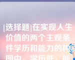 [选择题]在实现人生价值的两个主观条件学历和能力的构图中，学历低，能力差，是（　　）