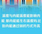 温度与内能温度能影响内能 那内能能左右温度吗.比如内能通过别的方式升高