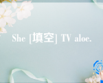 She [填空] TV aloe.