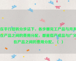 在平行结转分步法下，各步骤完工产品与月末在产品之间的费用分配，都是指产成品与广义在产品之间的费用分配。（ ）