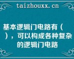 基本逻辑门电路有（　　），可以构成各种复杂的逻辑门电路